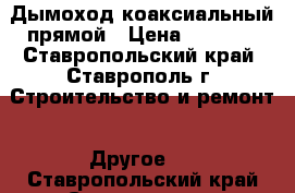 Дымоход коаксиальный прямой › Цена ­ 1 000 - Ставропольский край, Ставрополь г. Строительство и ремонт » Другое   . Ставропольский край,Ставрополь г.
